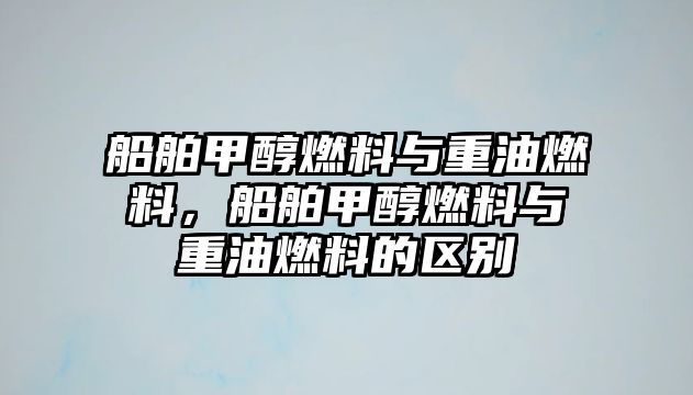 船舶甲醇燃料與重油燃料，船舶甲醇燃料與重油燃料的區(qū)別