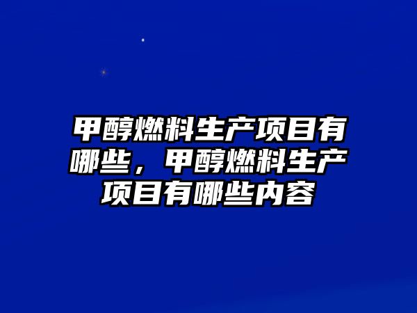 甲醇燃料生產(chǎn)項目有哪些，甲醇燃料生產(chǎn)項目有哪些內(nèi)容