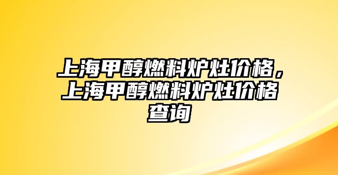 上海甲醇燃料爐灶價格，上海甲醇燃料爐灶價格查詢