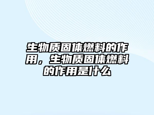 生物質(zhì)固體燃料的作用，生物質(zhì)固體燃料的作用是什么