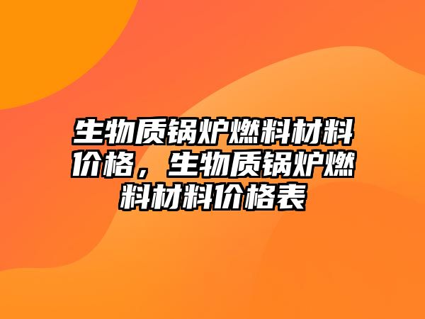 生物質鍋爐燃料材料價格，生物質鍋爐燃料材料價格表