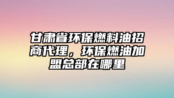 甘肅省環(huán)保燃料油招商代理，環(huán)保燃油加盟總部在哪里