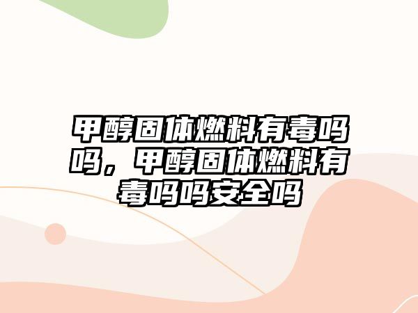 甲醇固體燃料有毒嗎嗎，甲醇固體燃料有毒嗎嗎安全嗎