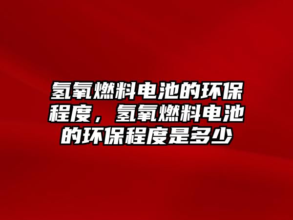 氫氧燃料電池的環(huán)保程度，氫氧燃料電池的環(huán)保程度是多少