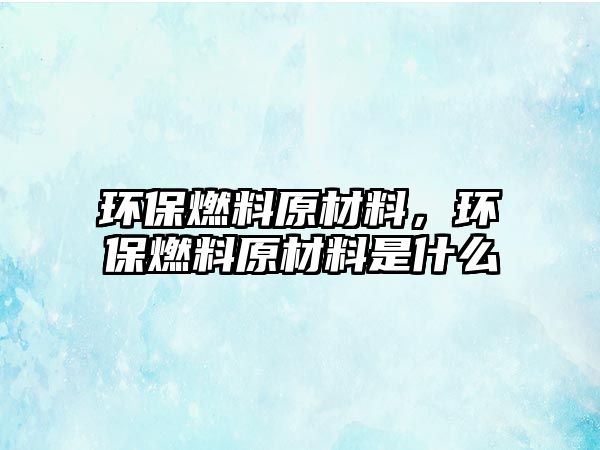 環(huán)保燃料原材料，環(huán)保燃料原材料是什么