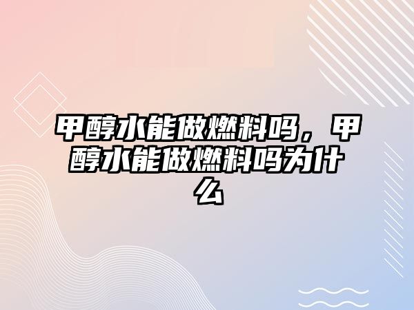 甲醇水能做燃料嗎，甲醇水能做燃料嗎為什么