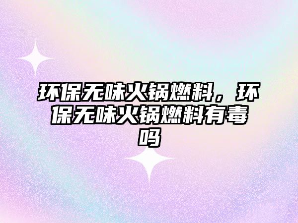 環(huán)保無味火鍋燃料，環(huán)保無味火鍋燃料有毒嗎