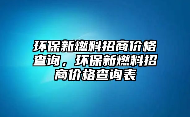 環(huán)保新燃料招商價格查詢，環(huán)保新燃料招商價格查詢表