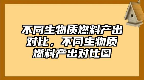 不同生物質(zhì)燃料產(chǎn)出對(duì)比，不同生物質(zhì)燃料產(chǎn)出對(duì)比圖