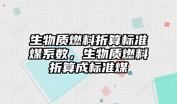 生物質(zhì)燃料折算標準煤系數(shù)，生物質(zhì)燃料折算成標準煤