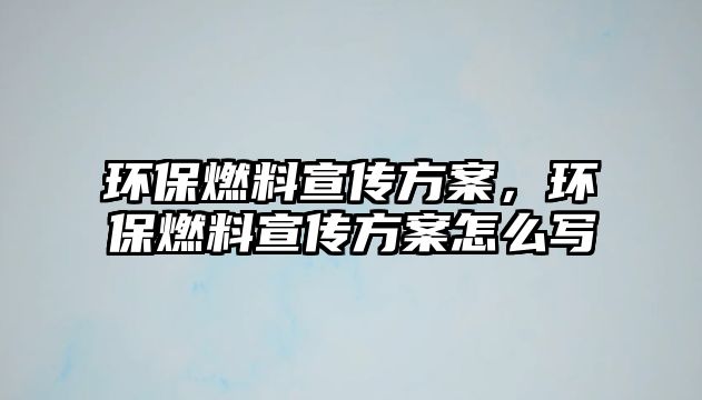 環(huán)保燃料宣傳方案，環(huán)保燃料宣傳方案怎么寫