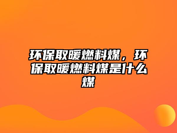 環(huán)保取暖燃料煤，環(huán)保取暖燃料煤是什么煤