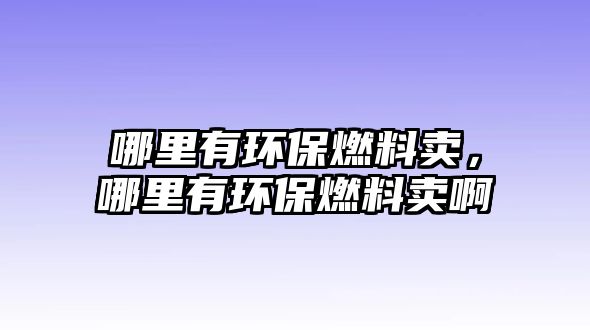 哪里有環(huán)保燃料賣，哪里有環(huán)保燃料賣啊