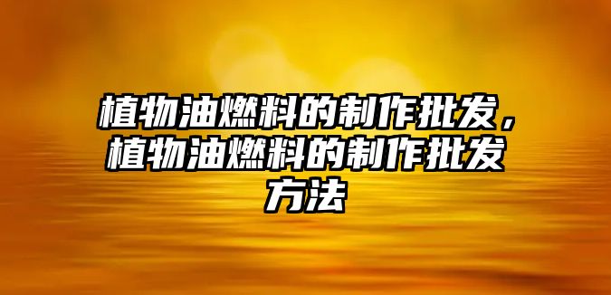 植物油燃料的制作批發(fā)，植物油燃料的制作批發(fā)方法