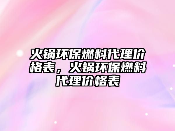 火鍋環(huán)保燃料代理價格表，火鍋環(huán)保燃料代理價格表