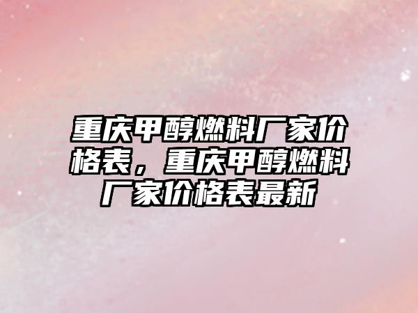 重慶甲醇燃料廠家價格表，重慶甲醇燃料廠家價格表最新