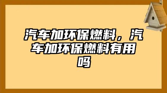 汽車加環(huán)保燃料，汽車加環(huán)保燃料有用嗎