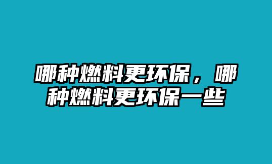 哪種燃料更環(huán)保，哪種燃料更環(huán)保一些