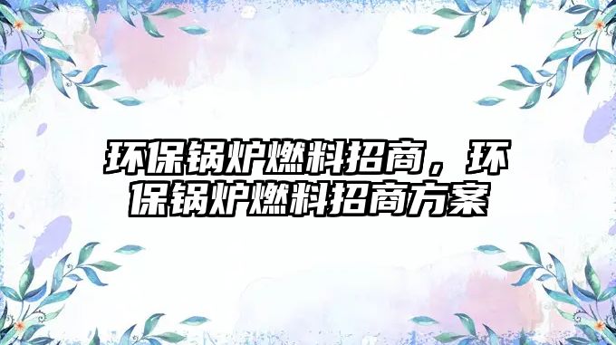 環(huán)保鍋爐燃料招商，環(huán)保鍋爐燃料招商方案