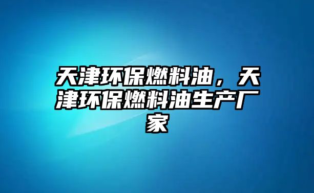 天津環(huán)保燃料油，天津環(huán)保燃料油生產(chǎn)廠家