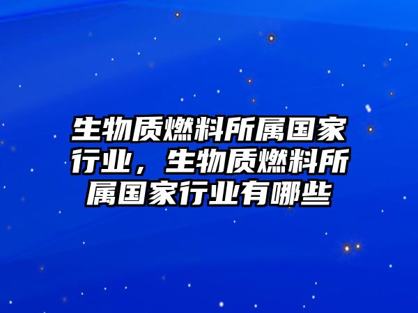 生物質(zhì)燃料所屬國家行業(yè)，生物質(zhì)燃料所屬國家行業(yè)有哪些