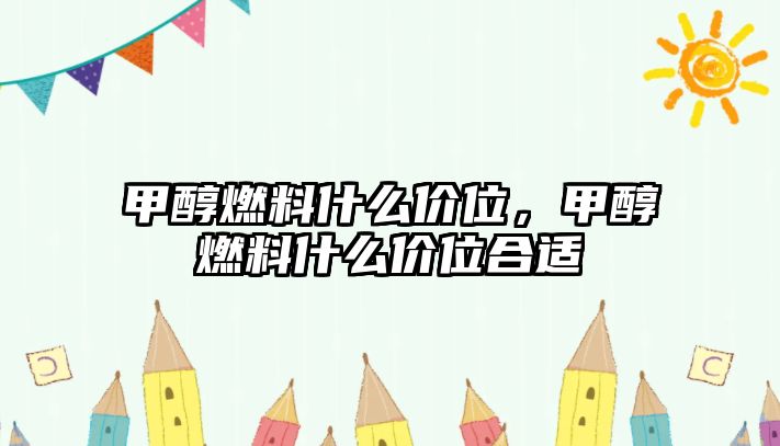 甲醇燃料什么價位，甲醇燃料什么價位合適