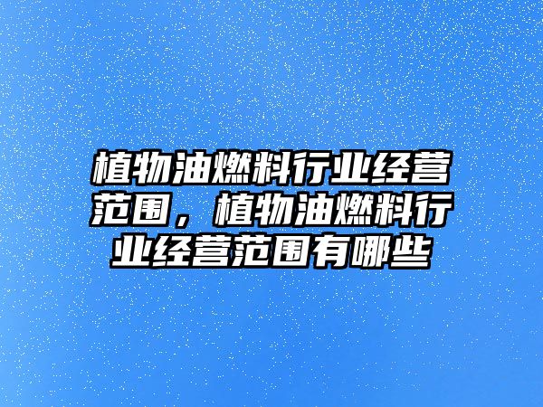 植物油燃料行業(yè)經(jīng)營范圍，植物油燃料行業(yè)經(jīng)營范圍有哪些