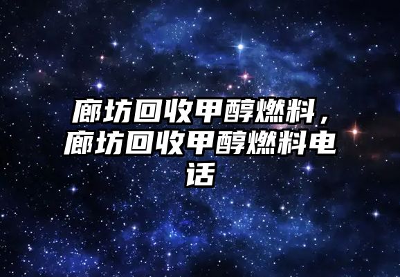 廊坊回收甲醇燃料，廊坊回收甲醇燃料電話