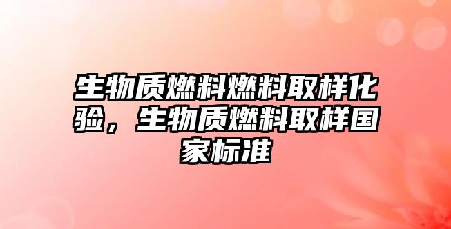 生物質(zhì)燃料燃料取樣化驗(yàn)，生物質(zhì)燃料取樣國家標(biāo)準(zhǔn)