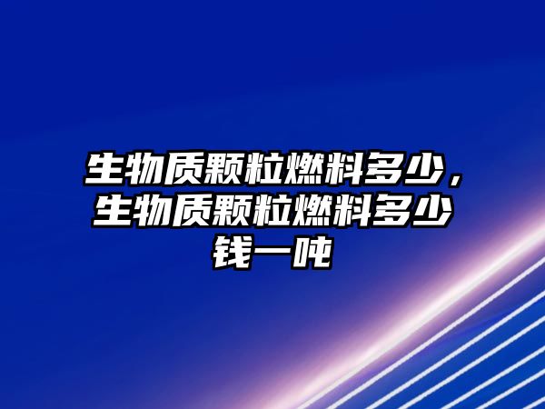 生物質(zhì)顆粒燃料多少，生物質(zhì)顆粒燃料多少錢一噸