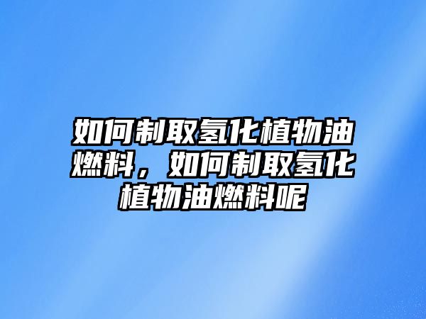 如何制取氫化植物油燃料，如何制取氫化植物油燃料呢