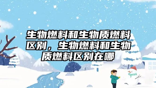 生物燃料和生物質燃料區(qū)別，生物燃料和生物質燃料區(qū)別在哪