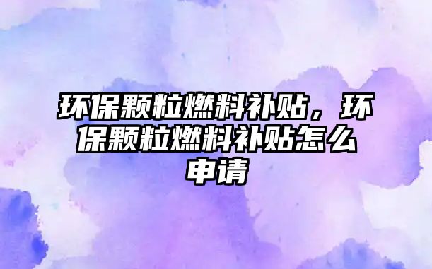 環(huán)保顆粒燃料補貼，環(huán)保顆粒燃料補貼怎么申請
