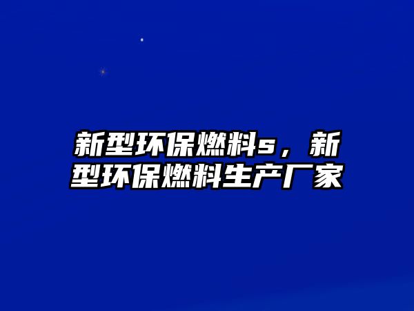 新型環(huán)保燃料s，新型環(huán)保燃料生產(chǎn)廠家