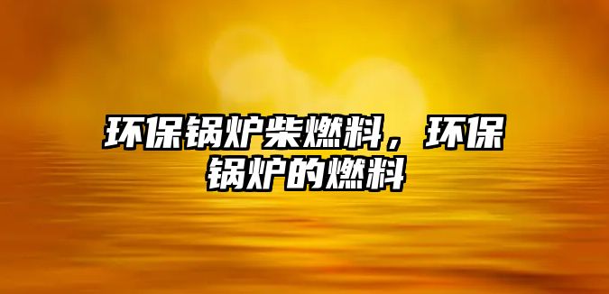 環(huán)保鍋爐柴燃料，環(huán)保鍋爐的燃料
