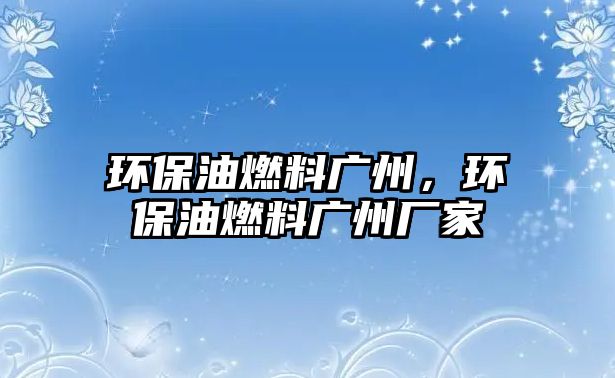 環(huán)保油燃料廣州，環(huán)保油燃料廣州廠家