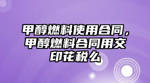 甲醇燃料使用合同，甲醇燃料合同用交印花稅么