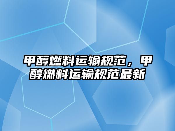 甲醇燃料運輸規(guī)范，甲醇燃料運輸規(guī)范最新