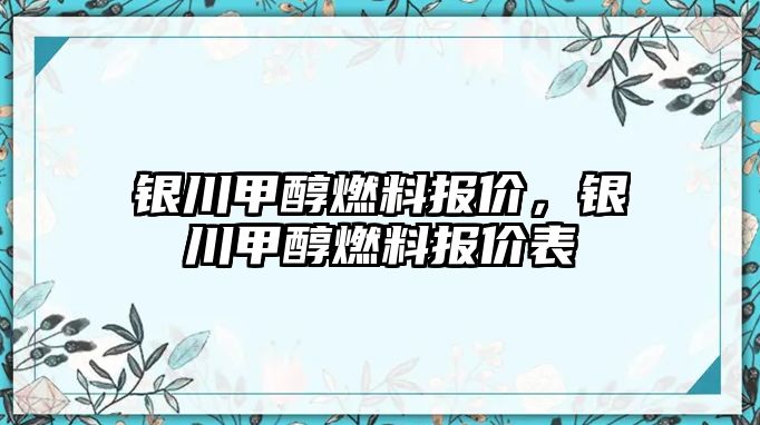 銀川甲醇燃料報價，銀川甲醇燃料報價表