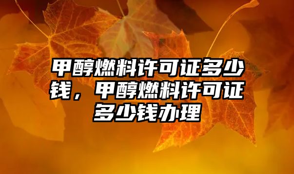 甲醇燃料許可證多少錢，甲醇燃料許可證多少錢辦理