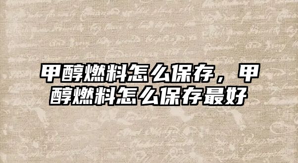 甲醇燃料怎么保存，甲醇燃料怎么保存最好