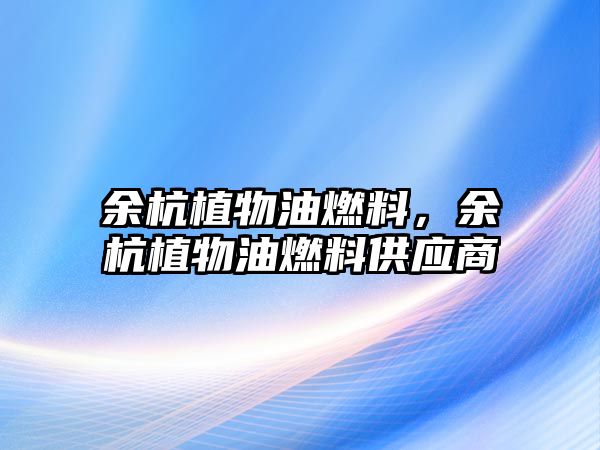 余杭植物油燃料，余杭植物油燃料供應(yīng)商