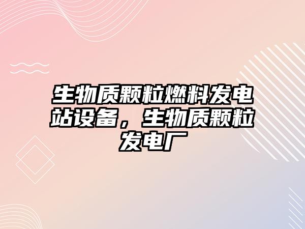 生物質顆粒燃料發(fā)電站設備，生物質顆粒發(fā)電廠