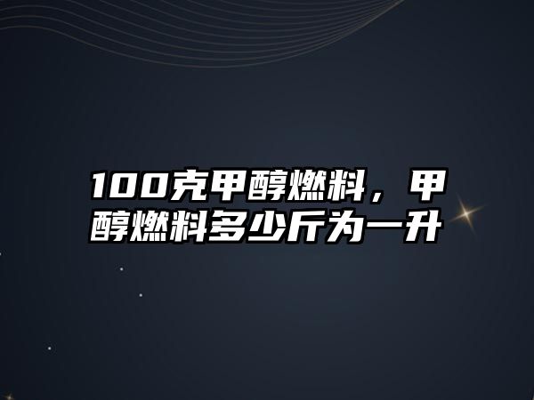 100克甲醇燃料，甲醇燃料多少斤為一升