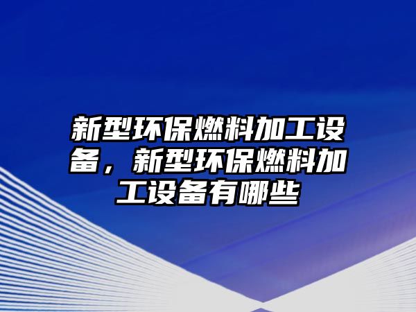 新型環(huán)保燃料加工設(shè)備，新型環(huán)保燃料加工設(shè)備有哪些