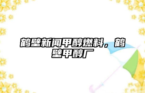 鶴壁新聞甲醇燃料，鶴壁甲醇廠