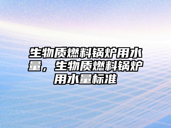 生物質(zhì)燃料鍋爐用水量，生物質(zhì)燃料鍋爐用水量標(biāo)準(zhǔn)