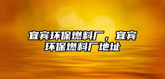 宜賓環(huán)保燃料廠，宜賓環(huán)保燃料廠地址