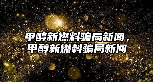 甲醇新燃料騙局新聞，甲醇新燃料騙局新聞