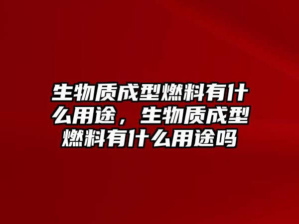 生物質(zhì)成型燃料有什么用途，生物質(zhì)成型燃料有什么用途嗎